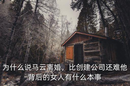 為什么說馬云離婚，比創(chuàng)建公司還難他背后的女人有什么本事