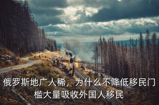 俄羅斯地廣人稀，為什么不降低移民門檻大量吸收外國人移民
