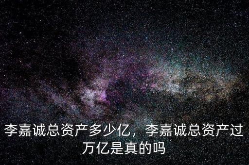 李嘉誠(chéng)總資產(chǎn)多少億，李嘉誠(chéng)總資產(chǎn)過(guò)萬(wàn)億是真的嗎