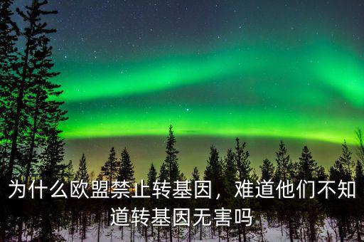 為什么歐盟禁止轉(zhuǎn)基因，難道他們不知道轉(zhuǎn)基因無害嗎