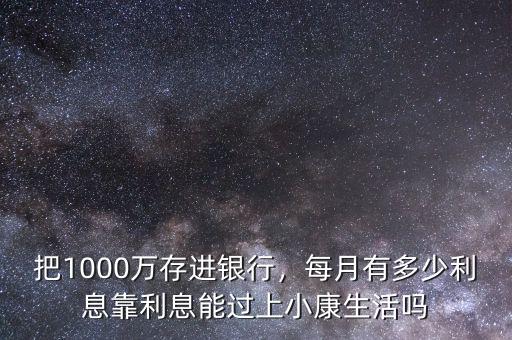 把1000萬存進(jìn)銀行，每月有多少利息靠利息能過上小康生活嗎