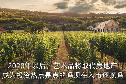 2020年以后，藝術(shù)品將取代房地產(chǎn)成為投資熱點(diǎn)是真的嗎現(xiàn)在入市還晚嗎