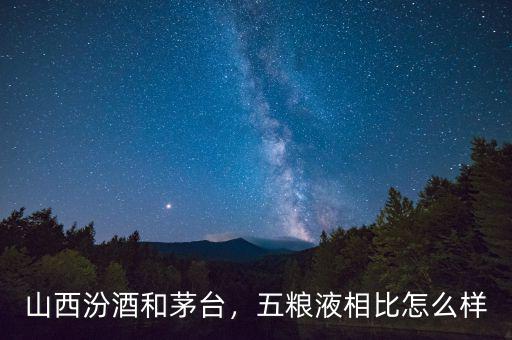 山西汾酒和茅臺，五糧液相比怎么樣
