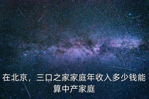 在北京，三口之家家庭年收入多少錢能算中產(chǎn)家庭