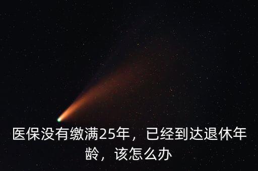 醫(yī)保沒(méi)有繳滿(mǎn)25年，已經(jīng)到達(dá)退休年齡，該怎么辦