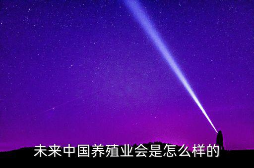 以后中國會(huì)怎么樣,未來中國養(yǎng)殖業(yè)會(huì)是怎么樣的