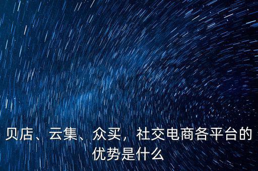 貝店、云集、眾買，社交電商各平臺(tái)的優(yōu)勢(shì)是什么