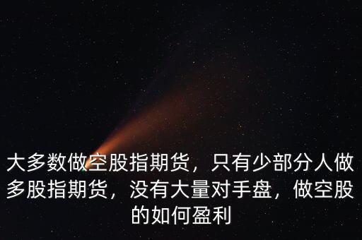 大多數(shù)做空股指期貨，只有少部分人做多股指期貨，沒有大量對手盤，做空股的如何盈利
