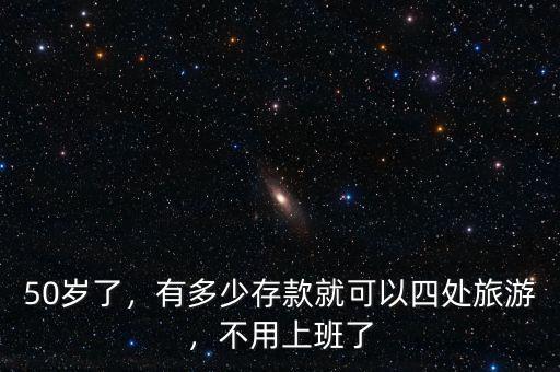 50歲了，有多少存款就可以四處旅游，不用上班了