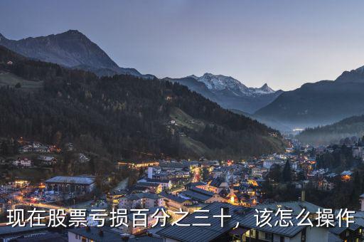 現(xiàn)在股票虧損百分之三十，該怎么操作