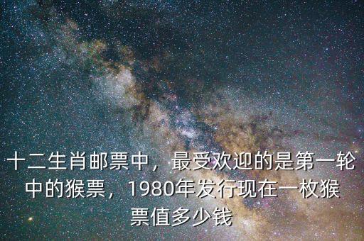 十二生肖郵票中，最受歡迎的是第一輪中的猴票，1980年發(fā)行現(xiàn)在一枚猴票值多少錢