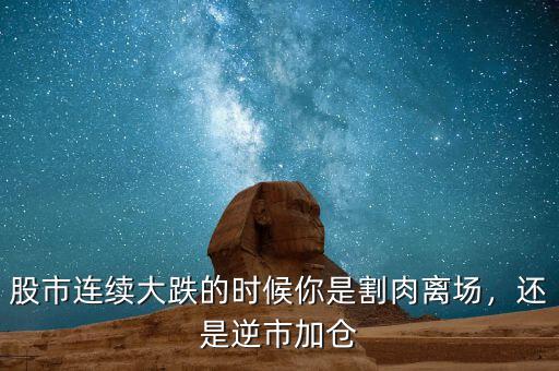 股市連續(xù)大跌的時候你是割肉離場，還是逆市加倉