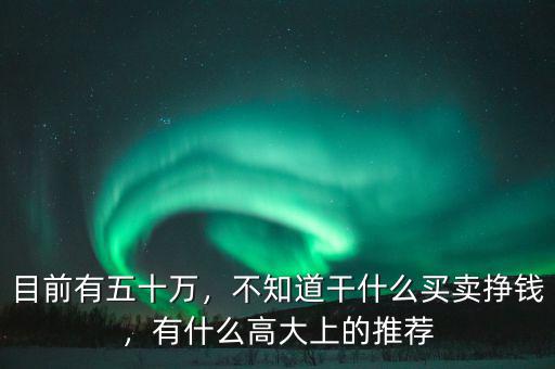 目前有五十萬(wàn)，不知道干什么買賣掙錢，有什么高大上的推薦