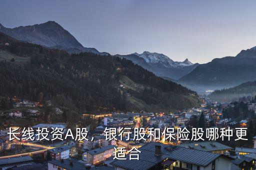 長線投資A股，銀行股和保險股哪種更適合