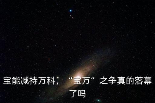 寶能減持萬科，“寶萬”之爭真的落幕了嗎