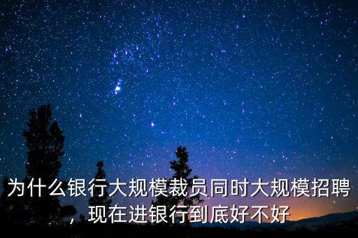 為什么銀行大規(guī)模裁員同時大規(guī)模招聘，現(xiàn)在進銀行到底好不好