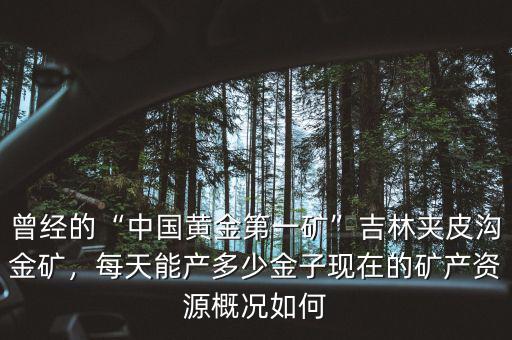 曾經(jīng)的“中國黃金第一礦”吉林夾皮溝金礦，每天能產(chǎn)多少金子現(xiàn)在的礦產(chǎn)資源概況如何