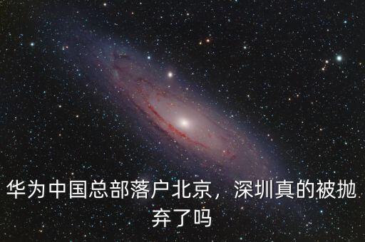 華為中國(guó)總部落戶北京，深圳真的被拋棄了嗎