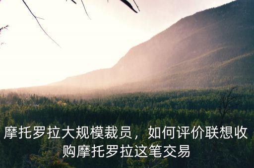 摩托羅拉大規(guī)模裁員，如何評價聯(lián)想收購摩托羅拉這筆交易