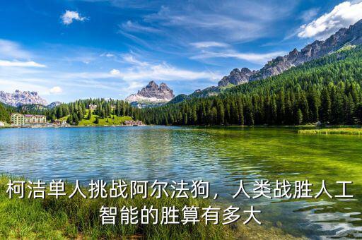 柯潔單人挑戰(zhàn)阿爾法狗，人類戰(zhàn)勝人工智能的勝算有多大
