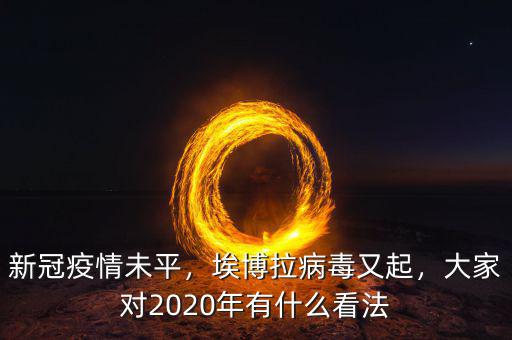 新冠疫情未平，埃博拉病毒又起，大家對2020年有什么看法