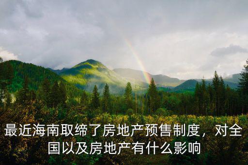 最近海南取締了房地產(chǎn)預(yù)售制度，對(duì)全國以及房地產(chǎn)有什么影響