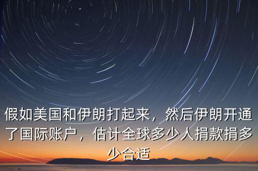 假如美國和伊朗打起來，然后伊朗開通了國際賬戶，估計全球多少人捐款捐多少合適