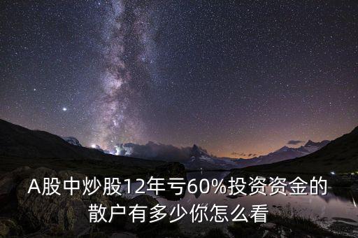 A股中炒股12年虧60%投資資金的散戶(hù)有多少你怎么看