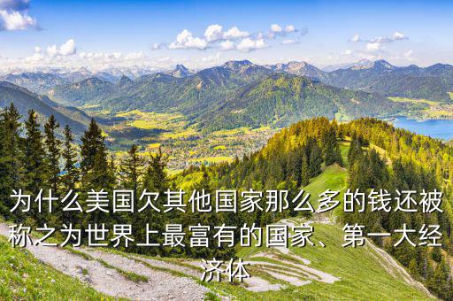 為什么美國欠其他國家那么多的錢還被稱之為世界上最富有的國家、第一大經(jīng)濟(jì)體