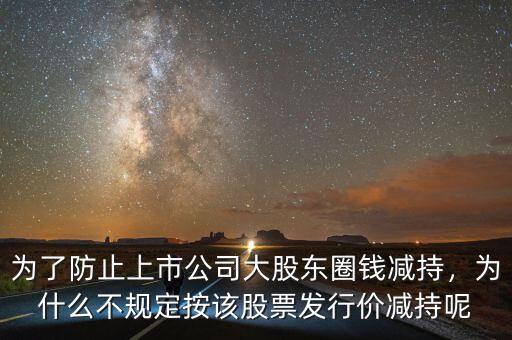 為了防止上市公司大股東圈錢減持，為什么不規(guī)定按該股票發(fā)行價減持呢