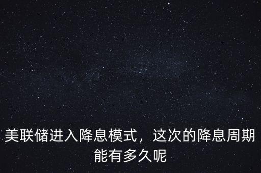 美聯(lián)儲進入降息模式，這次的降息周期能有多久呢