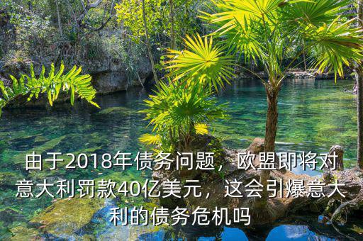 由于2018年債務(wù)問題，歐盟即將對意大利罰款40億美元，這會引爆意大利的債務(wù)危機(jī)嗎