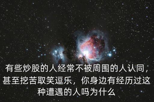 有些炒股的人經(jīng)常不被周圍的人認同，甚至挖苦取笑逗樂，你身邊有經(jīng)歷過這種遭遇的人嗎為什么