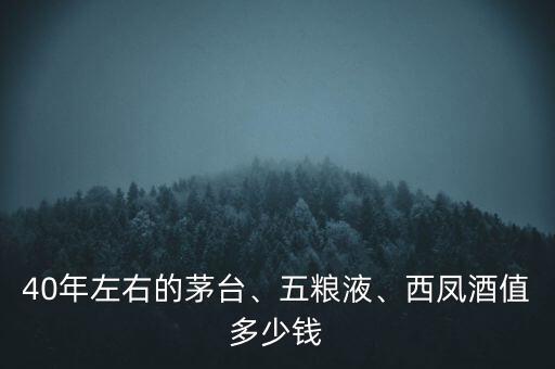 40年左右的茅臺、五糧液、西鳳酒值多少錢