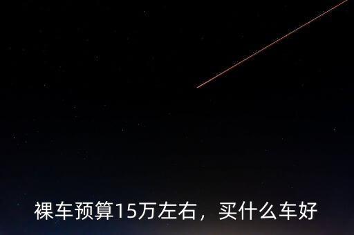 裸車預(yù)算15萬左右，買什么車好