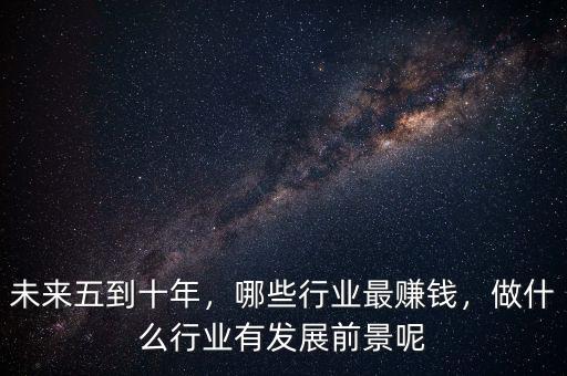 未來(lái)五到十年，哪些行業(yè)最賺錢，做什么行業(yè)有發(fā)展前景呢
