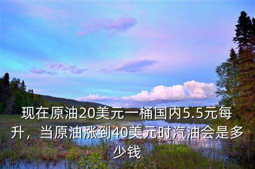 現(xiàn)在原油20美元一桶國(guó)內(nèi)5.5元每升，當(dāng)原油漲到40美元時(shí)汽油會(huì)是多少錢(qián)