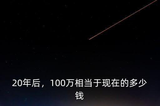 20年后，100萬相當(dāng)于現(xiàn)在的多少錢