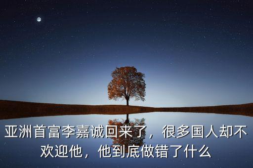 亞洲首富李嘉誠回來了，很多國人卻不歡迎他，他到底做錯了什么