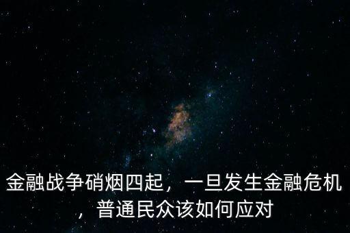 金融戰(zhàn)爭硝煙四起，一旦發(fā)生金融危機(jī)，普通民眾該如何應(yīng)對(duì)