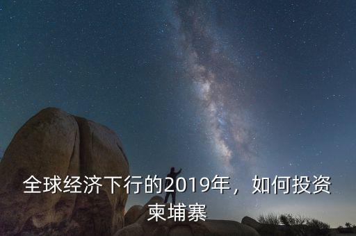 全球經(jīng)濟(jì)下行的2019年，如何投資柬埔寨