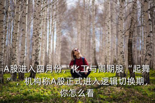 A股進(jìn)入四月份，化工與周期股“起舞”，機(jī)構(gòu)稱(chēng)A股正式進(jìn)入邏輯切換期，你怎么看
