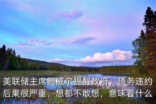 美聯(lián)儲(chǔ)主席鮑威爾提醒政府，債務(wù)違約后果很嚴(yán)重，想都不敢想，意味著什么