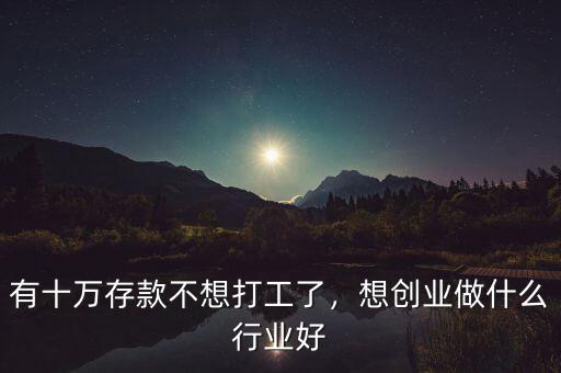 有十萬存款不想打工了，想創(chuàng)業(yè)做什么行業(yè)好
