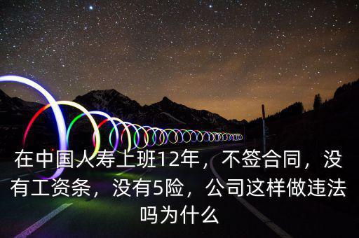 在中國人壽上班12年，不簽合同，沒有工資條，沒有5險(xiǎn)，公司這樣做違法嗎為什么