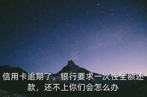 信用卡逾期了，銀行要求一次性全額還款，還不上你們會怎么辦