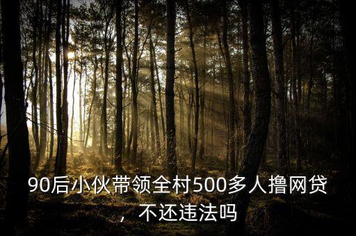 90后小伙帶領(lǐng)全村500多人擼網(wǎng)貸，不還違法嗎