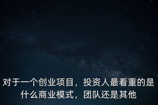 對(duì)于一個(gè)創(chuàng)業(yè)項(xiàng)目，投資人最看重的是什么商業(yè)模式，團(tuán)隊(duì)還是其他