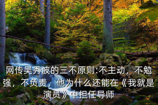 網(wǎng)傳吳秀波的三不原則:不主動，不勉強(qiáng)，不負(fù)責(zé)，他為什么還能在《我就是演員》中擔(dān)任導(dǎo)師
