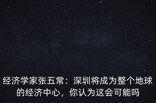 經(jīng)濟(jì)學(xué)家張五常：深圳將成為整個(gè)地球的經(jīng)濟(jì)中心，你認(rèn)為這會可能嗎